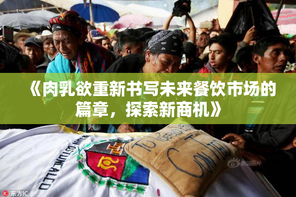 《肉乳欲重新书写未来餐饮市场的篇章，探索新商机》