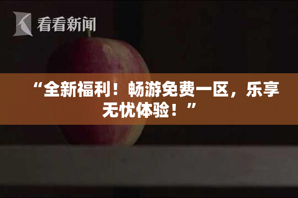 “全新福利！畅游免费一区，乐享无忧体验！”