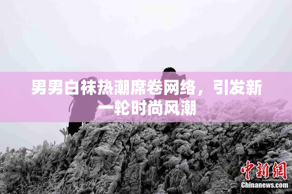男男白袜热潮席卷网络，引发新一轮时尚风潮