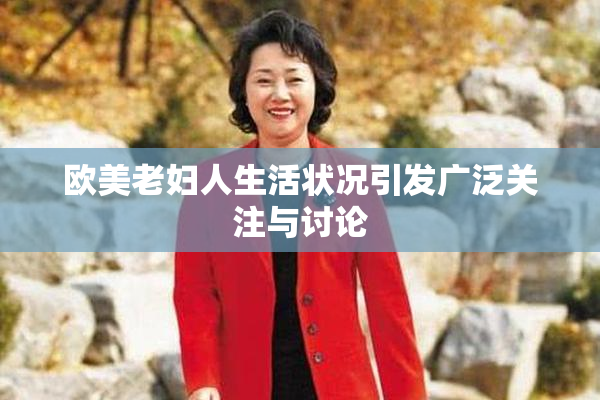欧美老妇人生活状况引发广泛关注与讨论