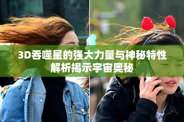 3D吞噬星的强大力量与神秘特性解析揭示宇宙奥秘