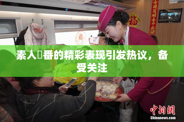 素人蘭番的精彩表现引发热议，备受关注