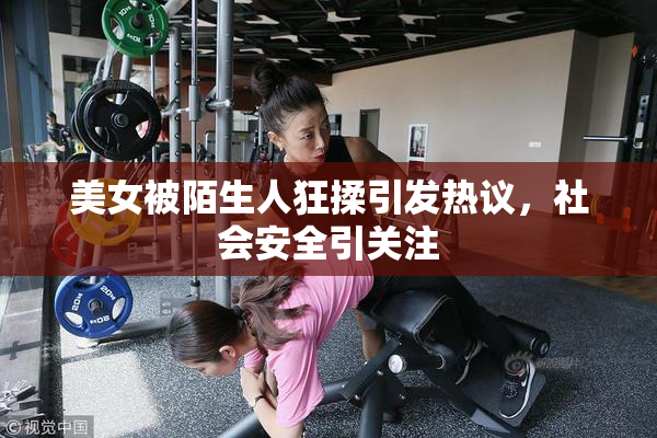美女被陌生人狂揉引发热议，社会安全引关注