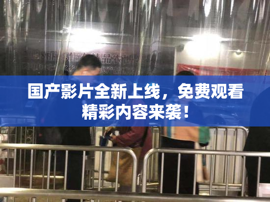 国产影片全新上线，免费观看精彩内容来袭！