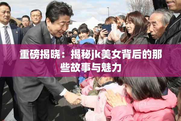 重磅揭晓：揭秘jk美女背后的那些故事与魅力