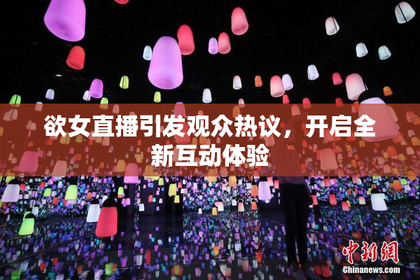 欲女直播引发观众热议，开启全新互动体验