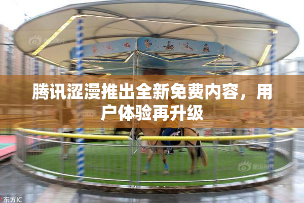 腾讯涩漫推出全新免费内容，用户体验再升级