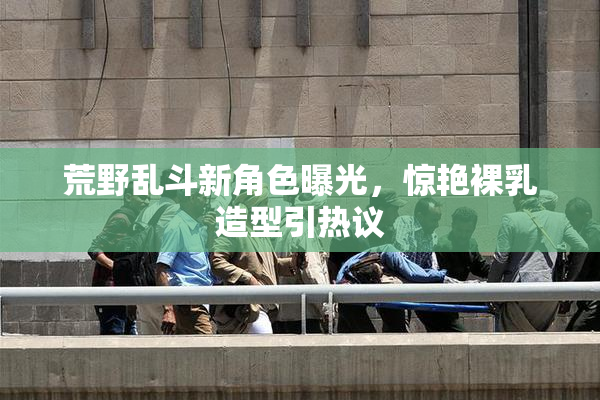 荒野乱斗新角色曝光，惊艳裸乳造型引热议
