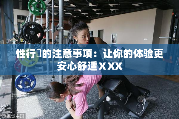 性行為的注意事项：让你的体验更安心舒适ⅩXX