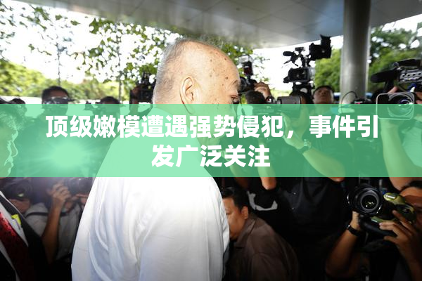 顶级嫩模遭遇强势侵犯，事件引发广泛关注