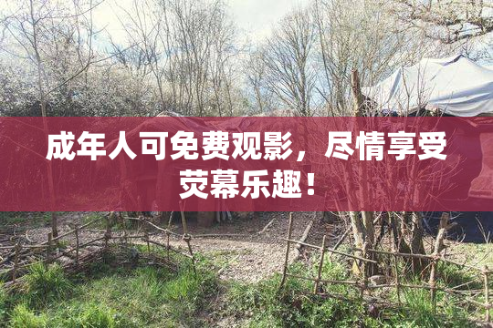 成年人可免费观影，尽情享受荧幕乐趣！