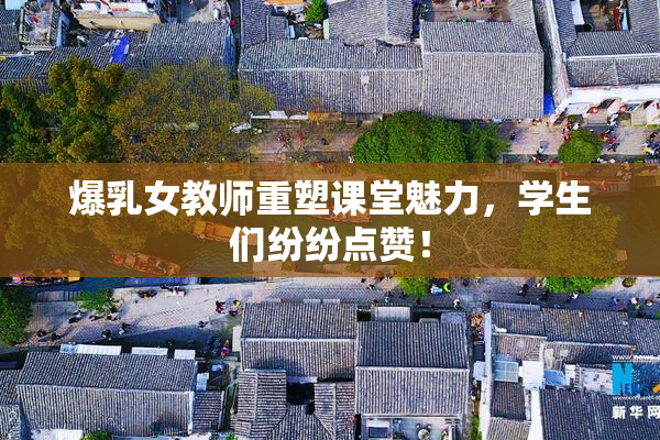 爆乳女教师重塑课堂魅力，学生们纷纷点赞！
