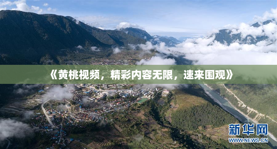 《黄桃视频，精彩内容无限，速来围观》
