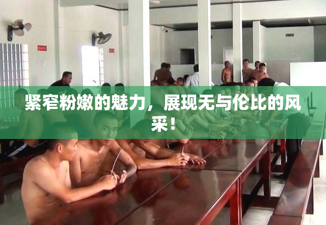 紧窄粉嫩的魅力，展现无与伦比的风采！