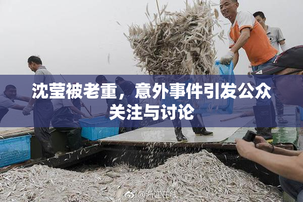 沈莹被老重，意外事件引发公众关注与讨论