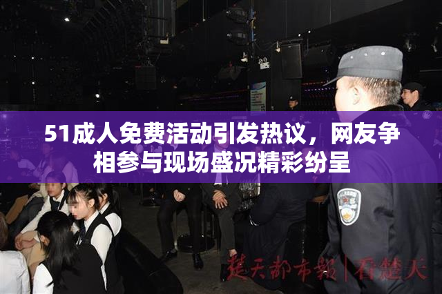 51成人免费活动引发热议，网友争相参与现场盛况精彩纷呈