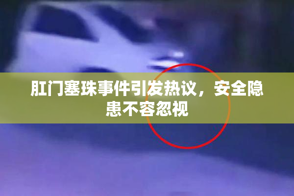 肛门塞珠事件引发热议，安全隐患不容忽视