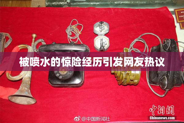 被喷水的惊险经历引发网友热议
