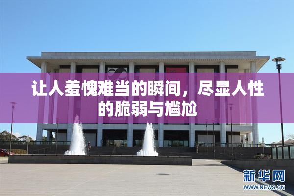让人羞愧难当的瞬间，尽显人性的脆弱与尴尬