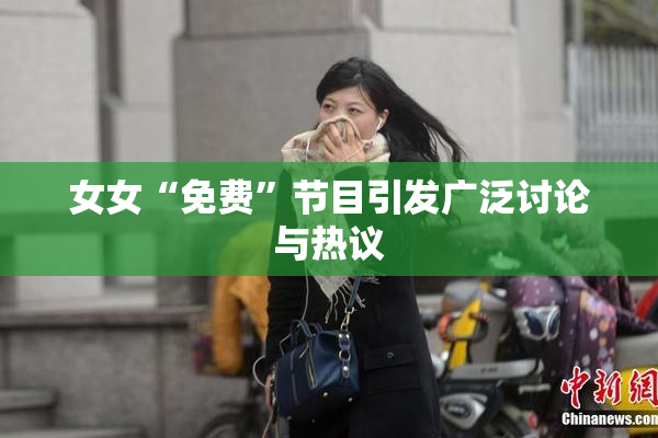 女女“免费”节目引发广泛讨论与热议
