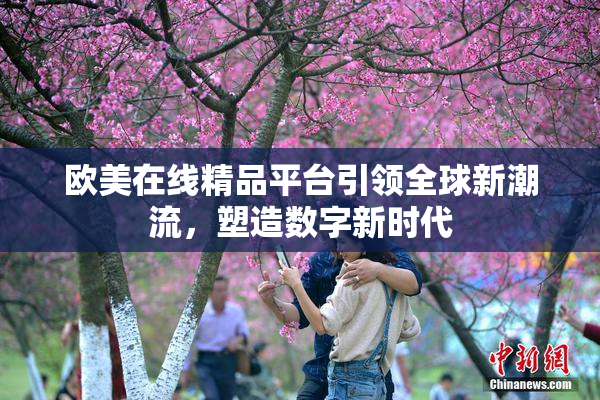 欧美在线精品平台引领全球新潮流，塑造数字新时代