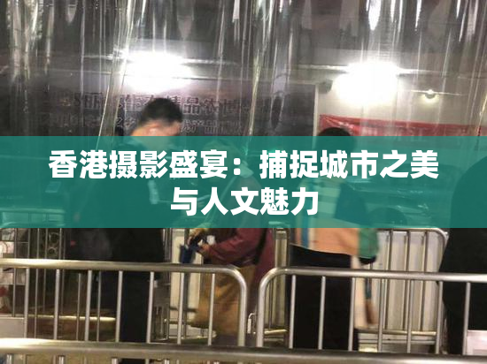 香港摄影盛宴：捕捉城市之美与人文魅力