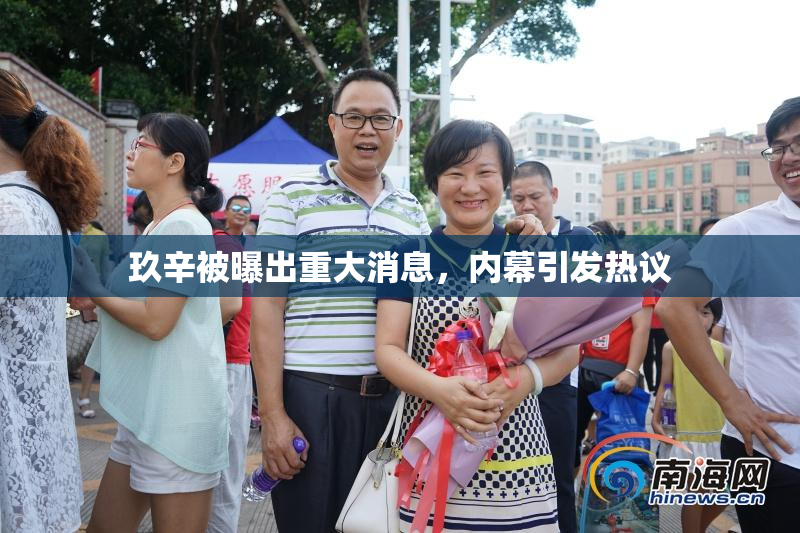 玖辛被曝出重大消息，内幕引发热议