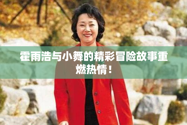 霍雨浩与小舞的精彩冒险故事重燃热情！