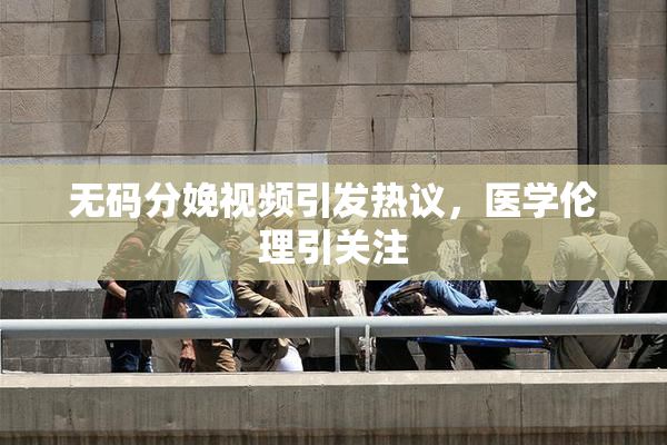 无码分娩视频引发热议，医学伦理引关注