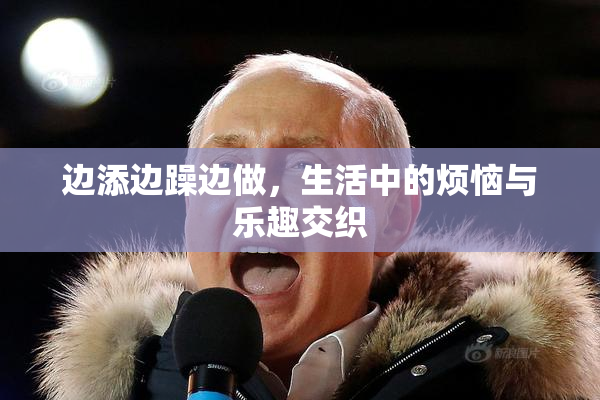 边添边躁边做，生活中的烦恼与乐趣交织