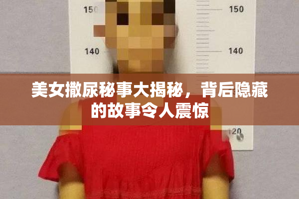 美女撒尿秘事大揭秘，背后隐藏的故事令人震惊