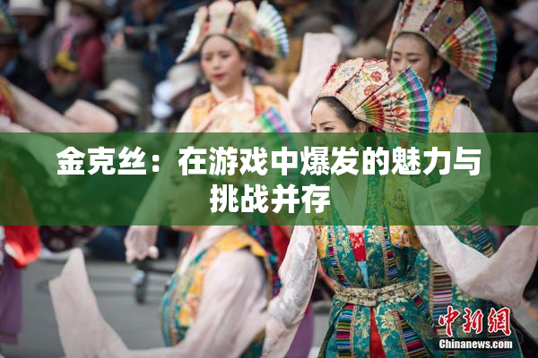金克丝：在游戏中爆发的魅力与挑战并存