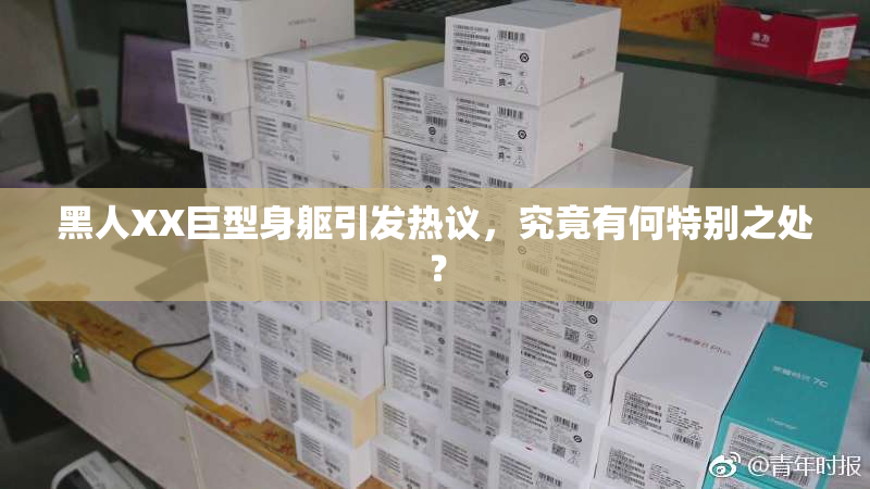 黑人XX巨型身躯引发热议，究竟有何特别之处？