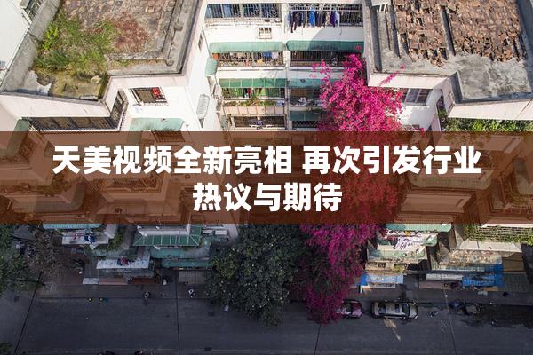 天美视频全新亮相 再次引发行业热议与期待