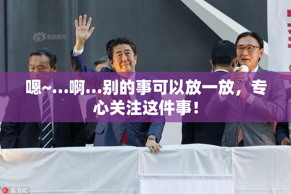 嗯~…啊…别的事可以放一放，专心关注这件事！