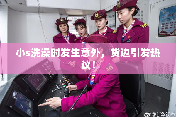 小s洗澡时发生意外，货边引发热议！