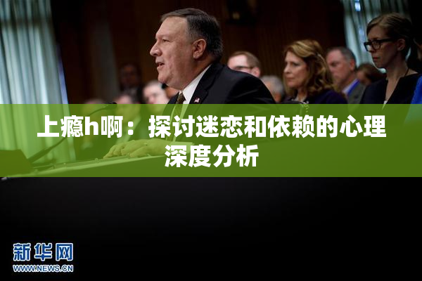 上瘾h啊：探讨迷恋和依赖的心理深度分析