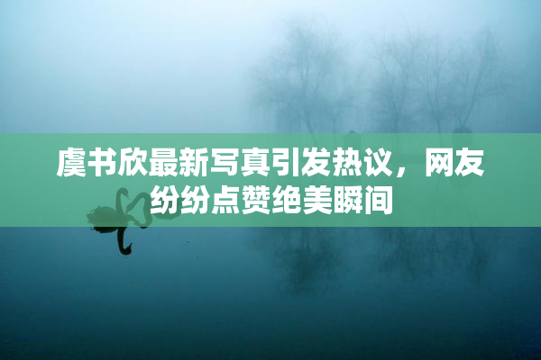 虞书欣最新写真引发热议，网友纷纷点赞绝美瞬间