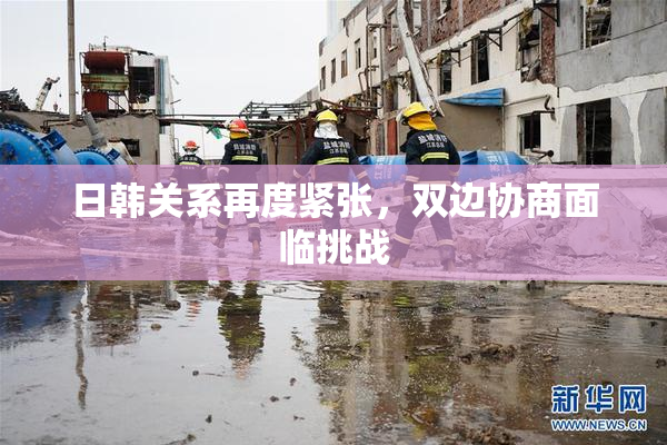 日韩关系再度紧张，双边协商面临挑战
