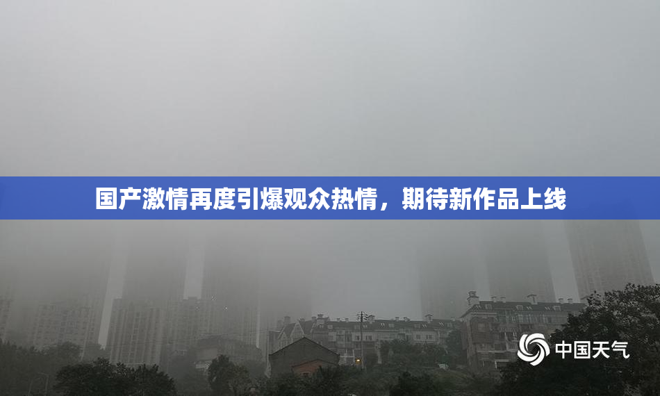 国产激情再度引爆观众热情，期待新作品上线