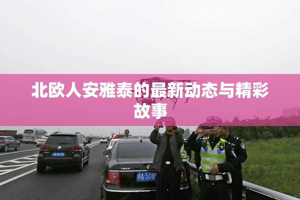北欧人安雅泰的最新动态与精彩故事