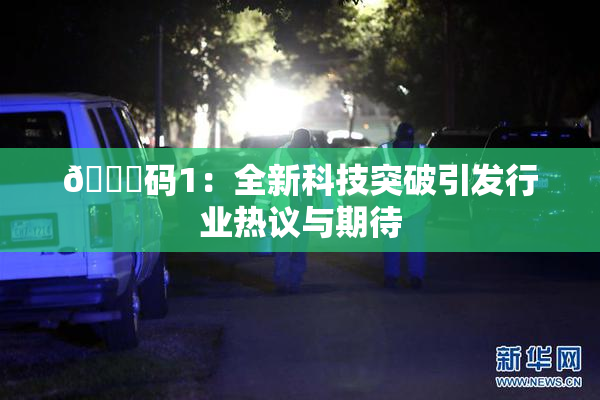 🈚码1：全新科技突破引发行业热议与期待