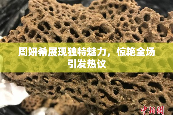 周妍希展现独特魅力，惊艳全场引发热议