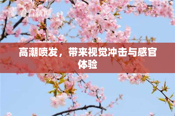 高潮喷发，带来视觉冲击与感官体验