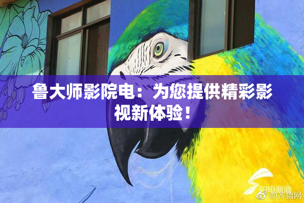 鲁大师影院电：为您提供精彩影视新体验！