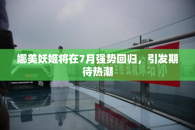 娜美妖姬将在7月强势回归，引发期待热潮