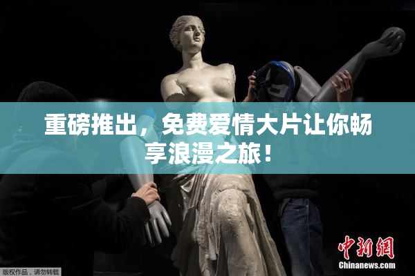 重磅推出，免费爱情大片让你畅享浪漫之旅！