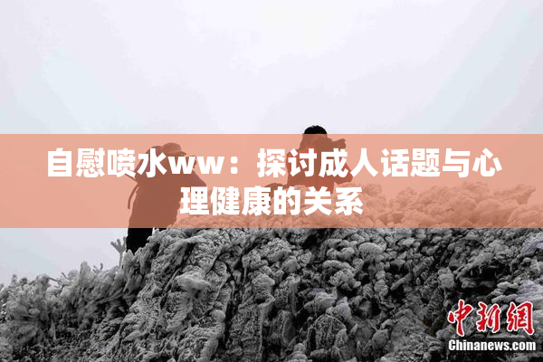 自慰喷水ww：探讨成人话题与心理健康的关系