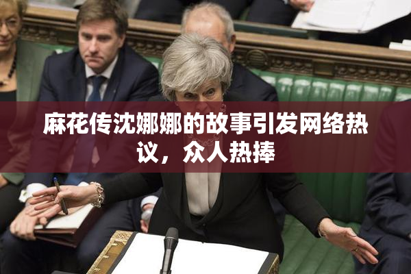 麻花传沈娜娜的故事引发网络热议，众人热捧