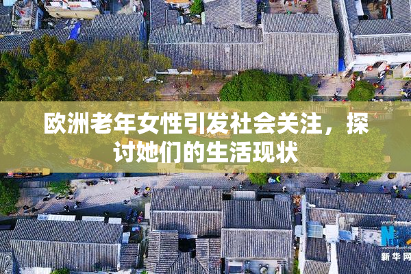 欧洲老年女性引发社会关注，探讨她们的生活现状